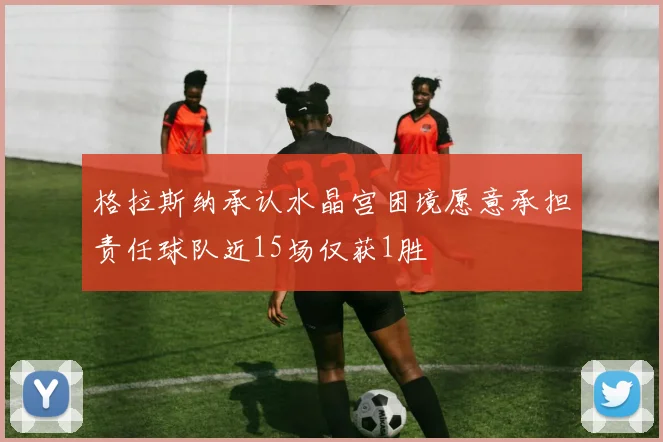 格拉斯纳承认水晶宫困境愿意承担责任球队近15场仅获1胜