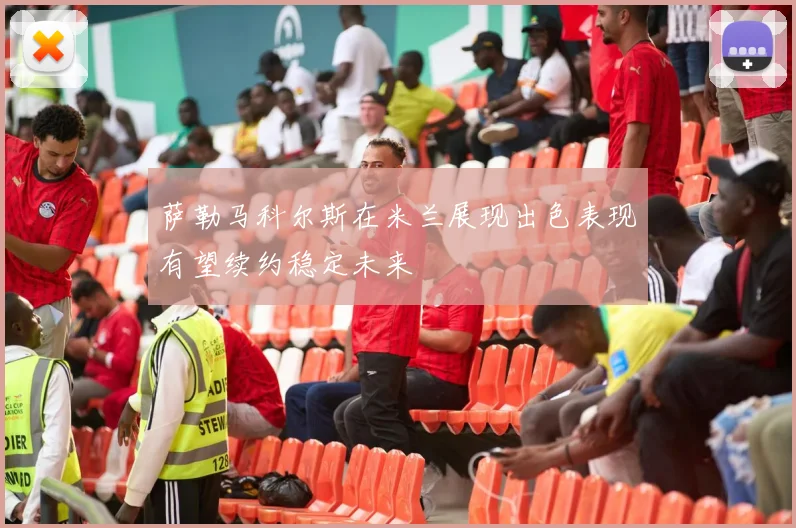萨勒马科尔斯在米兰展现出色表现有望续约稳定未来
