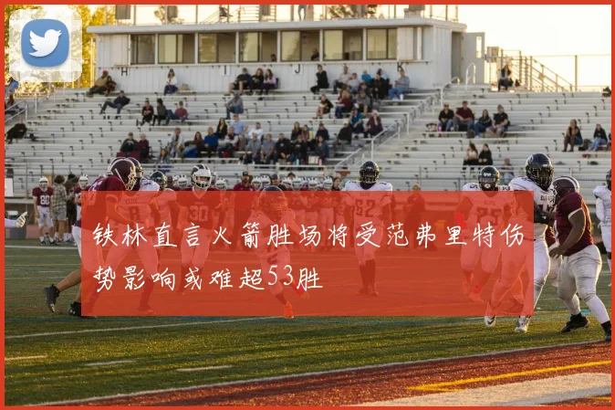 铁林直言火箭胜场将受范弗里特伤势影响或难超53胜