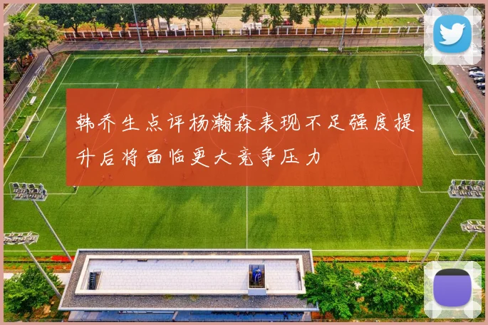 韩乔生点评杨瀚森表现不足强度提升后将面临更大竞争压力