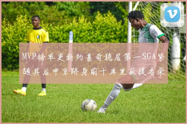 MVP榜单更新约基奇稳居第一SGA紧随其后申京跻身前十库里获提名荣耀