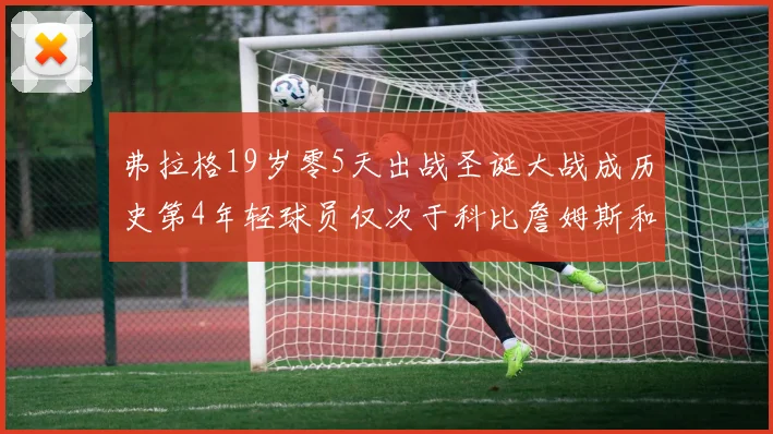 弗拉格19岁零5天出战圣诞大战成历史第4年轻球员仅次于科比詹姆斯和威洛比