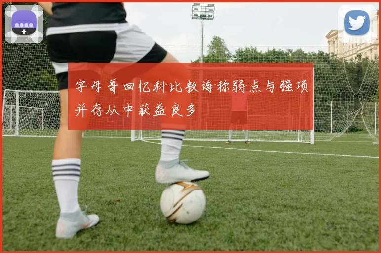 字母哥回忆科比教诲称弱点与强项并存从中获益良多