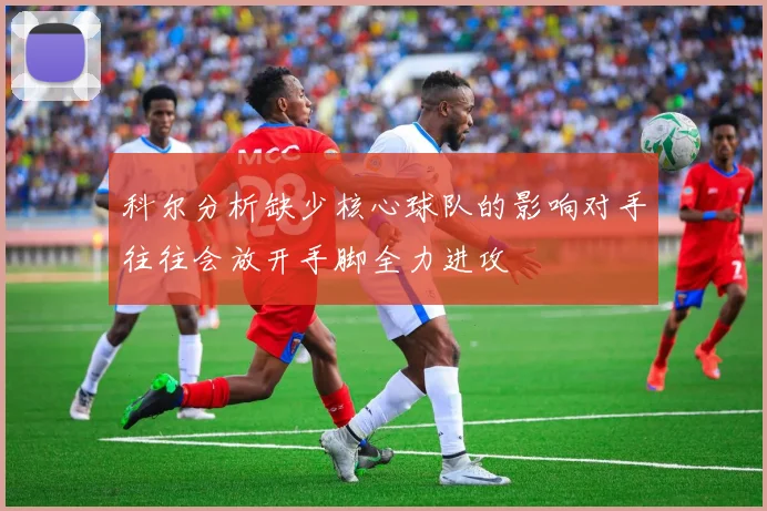 科尔分析缺少核心球队的影响对手往往会放开手脚全力进攻