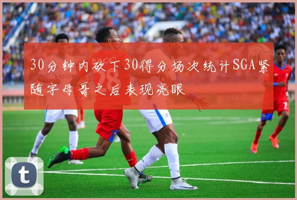 30分钟内砍下30得分场次统计SGA紧随字母哥之后表现亮眼
