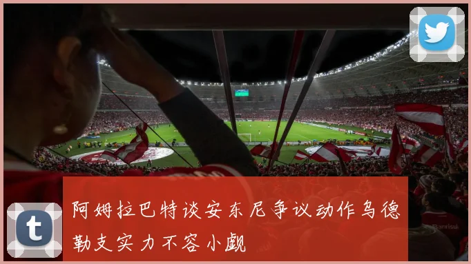 阿姆拉巴特谈安东尼争议动作乌德勒支实力不容小觑