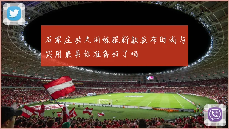 石家庄功夫训练服新款发布时尚与实用兼具你准备好了吗
