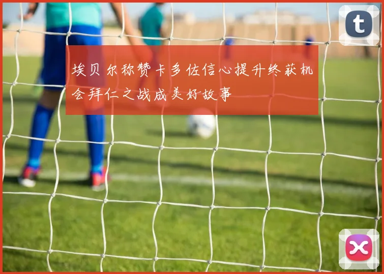 埃贝尔称赞卡多佐信心提升终获机会拜仁之战成美好故事