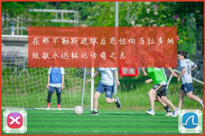 在那不勒斯进球后恩佐向马拉多纳致敬永远铭记传奇之光