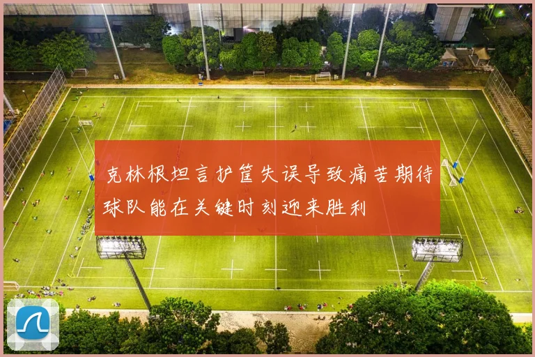 克林根坦言护筐失误导致痛苦期待球队能在关键时刻迎来胜利