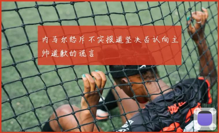 内马尔怒斥不实报道坚决否认向主帅道歉的谎言