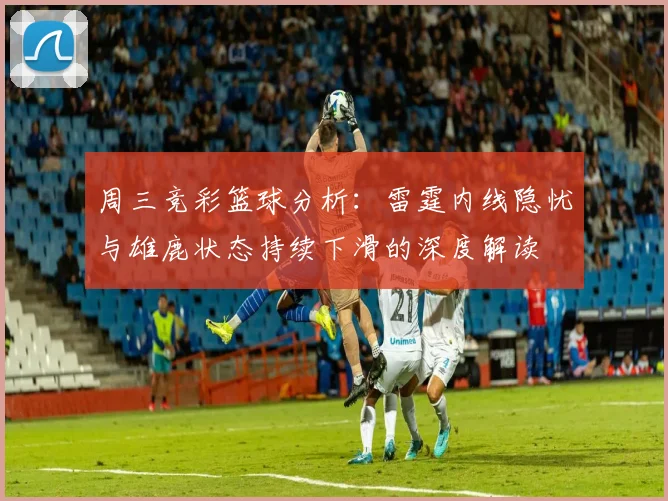 周三竞彩篮球分析：雷霆内线隐忧与雄鹿状态持续下滑的深度解读