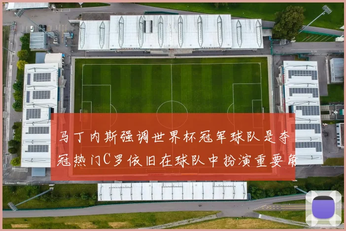 马丁内斯强调世界杯冠军球队是夺冠热门C罗依旧在球队中扮演重要角色