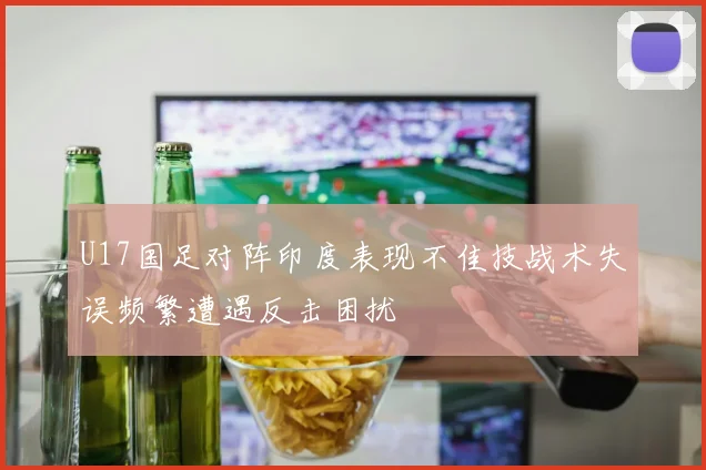 U17国足对阵印度表现不佳技战术失误频繁遭遇反击困扰