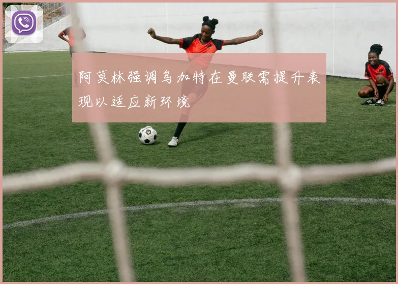 阿莫林强调乌加特在曼联需提升表现以适应新环境