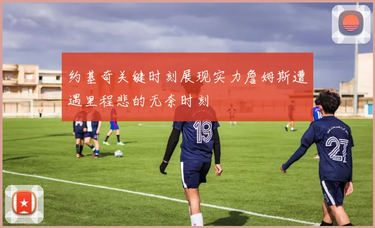 约基奇关键时刻展现实力詹姆斯遭遇里程悲的无奈时刻