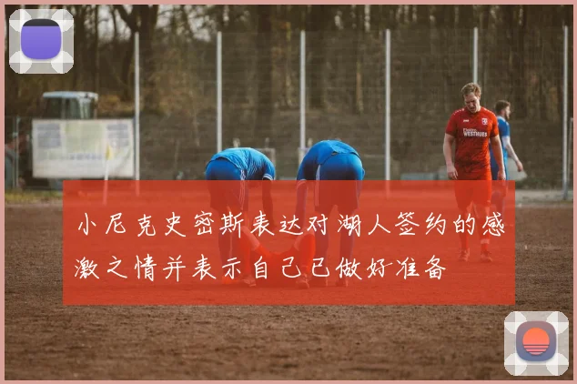 小尼克史密斯表达对湖人签约的感激之情并表示自己已做好准备