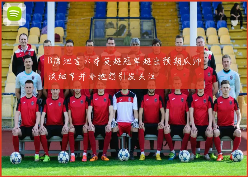 B席坦言六夺英超冠军超出预期瓜帅谈细节并非抱怨引发关注