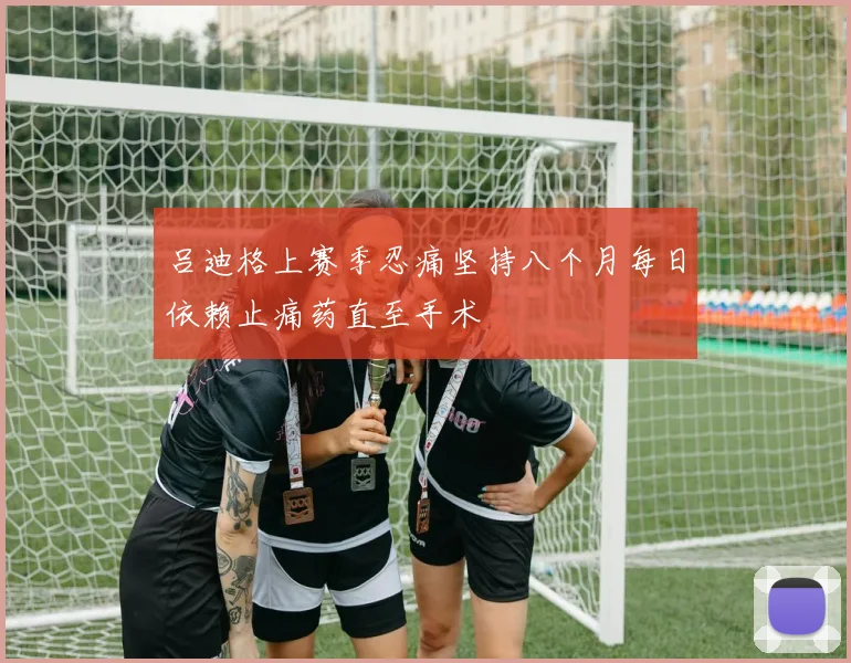 吕迪格上赛季忍痛坚持八个月每日依赖止痛药直至手术