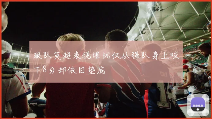 狼队英超表现堪忧仅从强队身上咬下8分却依旧垫底