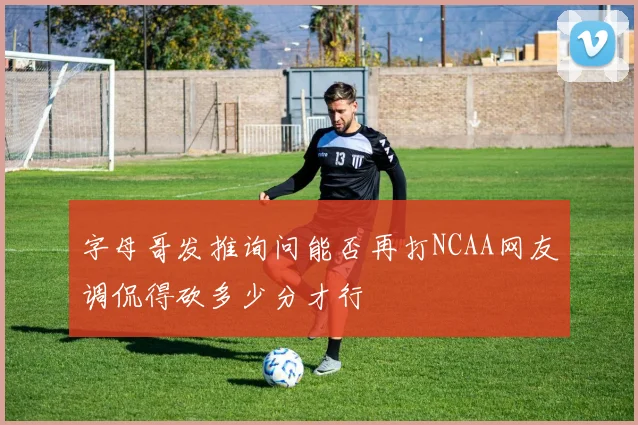 字母哥发推询问能否再打NCAA网友调侃得砍多少分才行