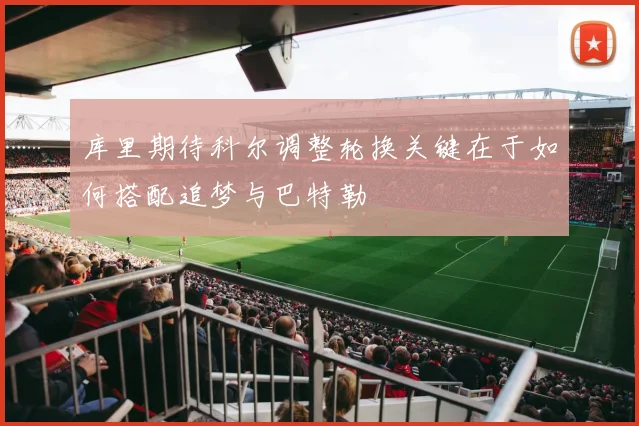库里期待科尔调整轮换关键在于如何搭配追梦与巴特勒