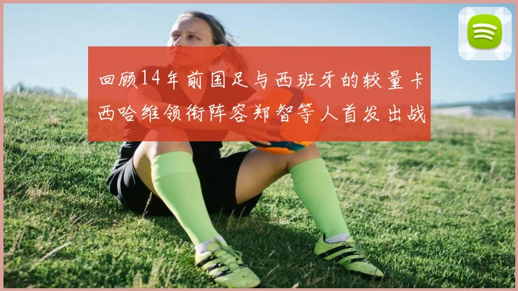 回顾14年前国足与西班牙的较量卡西哈维领衔阵容郑智等人首发出战