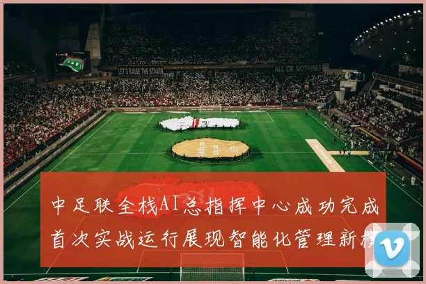 中足联全栈AI总指挥中心成功完成首次实战运行展现智能化管理新模式