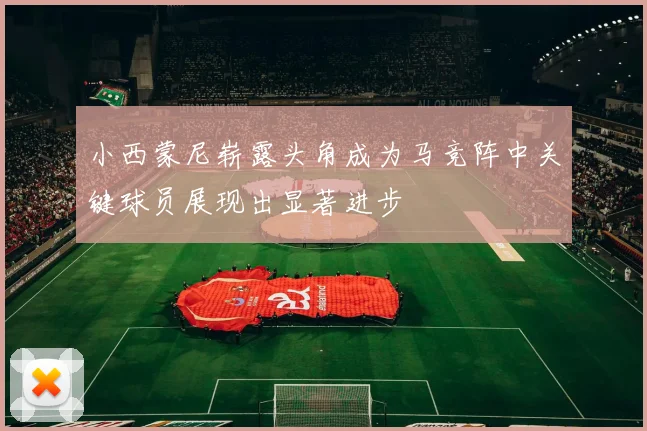 小西蒙尼崭露头角成为马竞阵中关键球员展现出显著进步