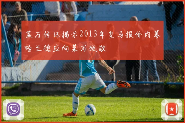 莱万传记揭示2013年皇马报价内幕哈兰德应向莱万致敬