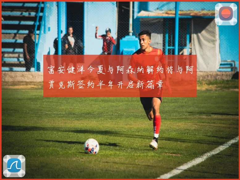 富安健洋今夏与阿森纳解约将与阿贾克斯签约半年开启新篇章