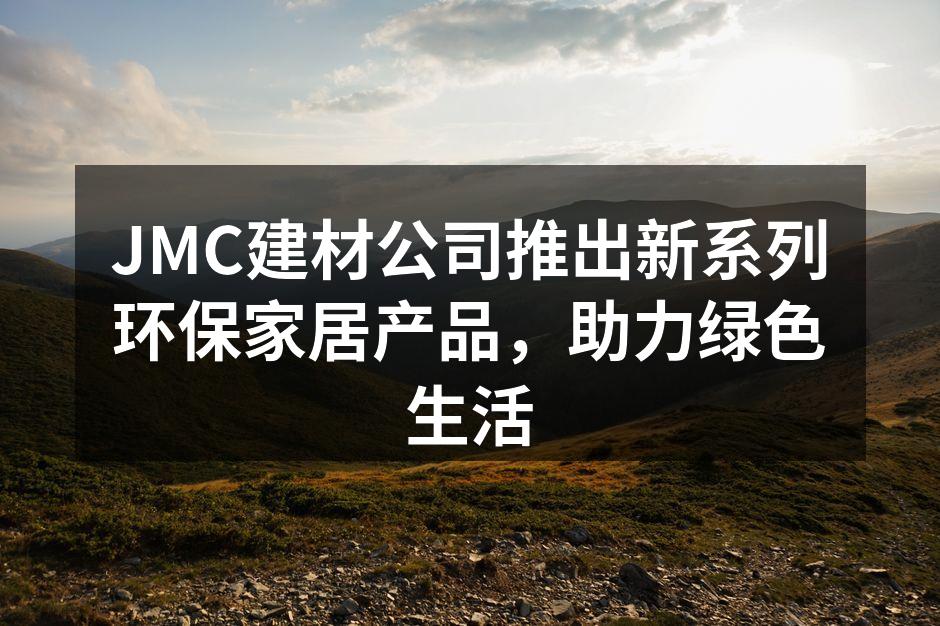 JMC建材公司推出新系列环保家居产品，助力绿色生活