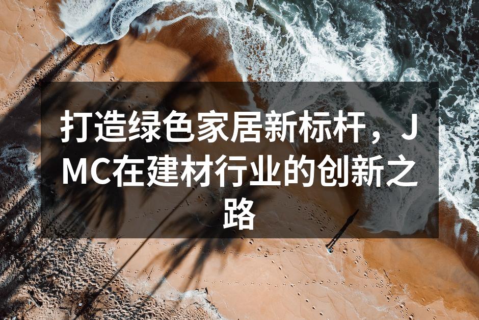 打造绿色家居新标杆，JMC在建材行业的创新之路