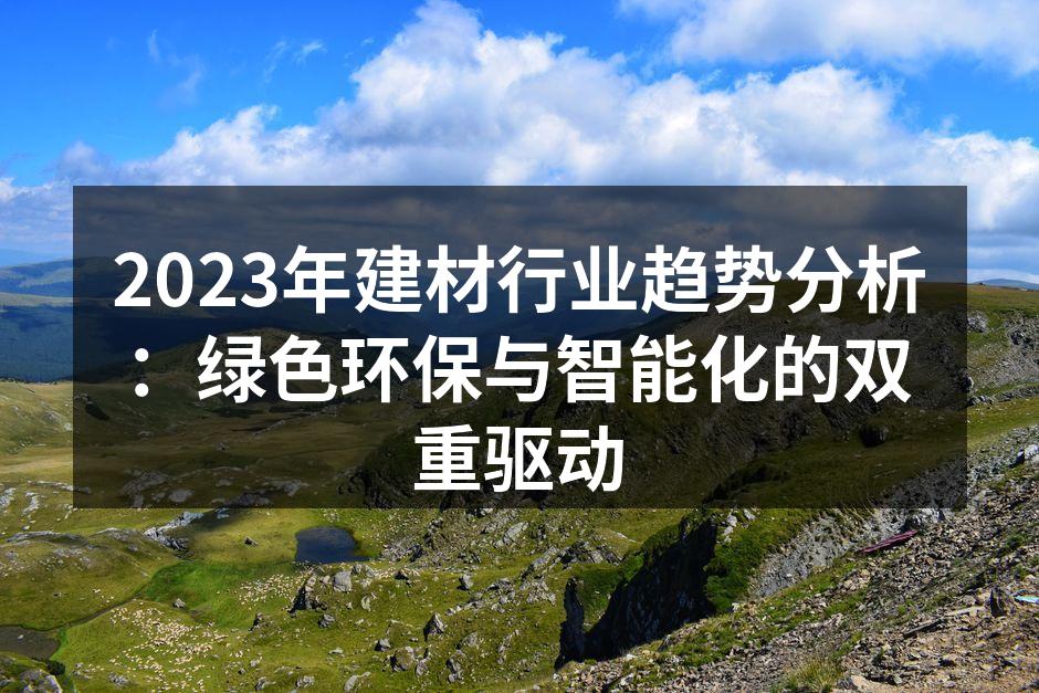 2023年建材行业趋势分析：绿色环保与智能化的双重驱动