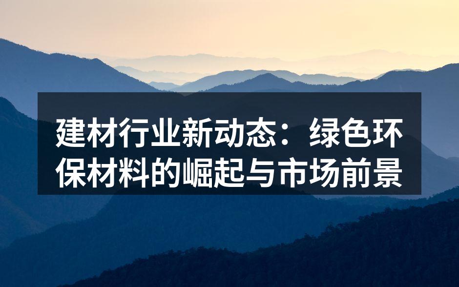 建材行业新动态：绿色环保材料的崛起与市场前景